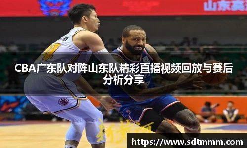 CBA广东队对阵山东队精彩直播视频回放与赛后分析分享